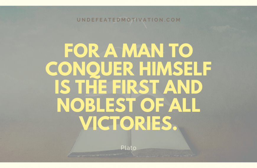 “For a man to conquer himself is the first and noblest of all victories.” -Plato