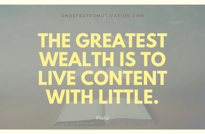 “The greatest wealth is to live content with little.” -Plato