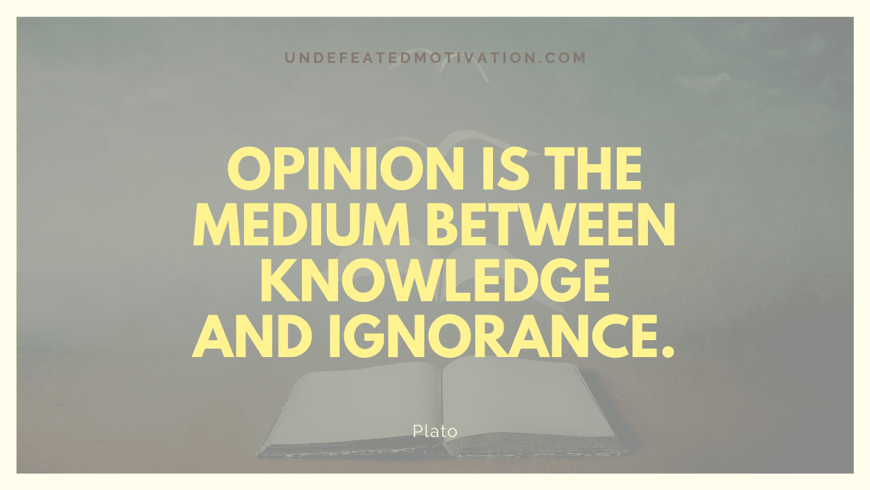 "Opinion is the medium between knowledge and ignorance." -Plato -Undefeated Motivation