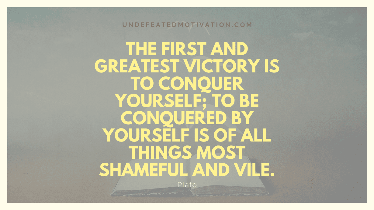 "The first and greatest victory is to conquer yourself; to be conquered by yourself is of all things most shameful and vile." -Plato -Undefeated Motivation