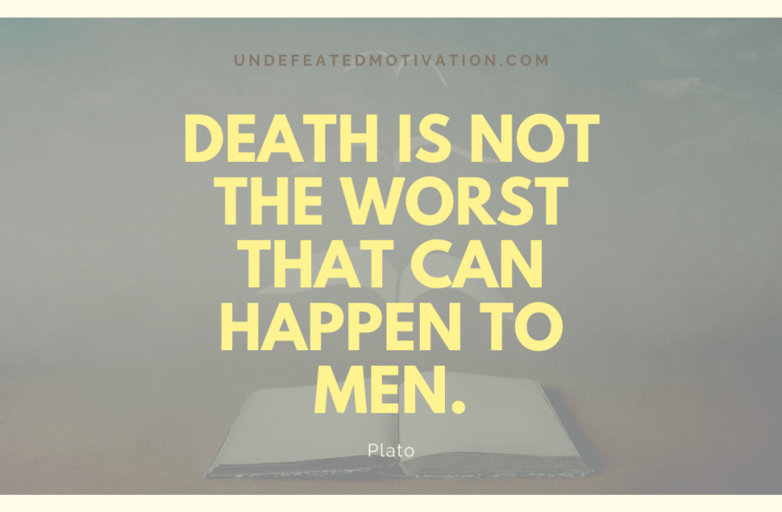 “Death is not the worst that can happen to men.” -Plato