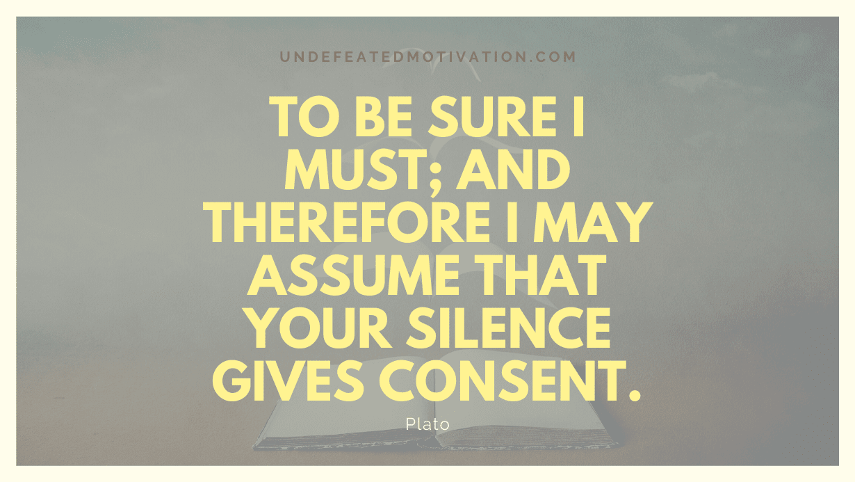 “To be sure I must; and therefore I may assume that your silence gives consent.” -Plato