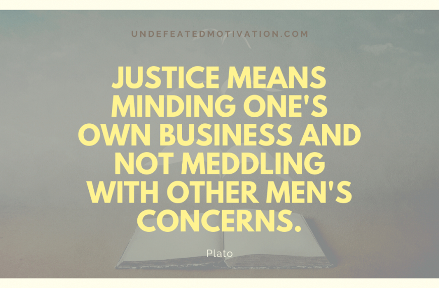 “Justice means minding one’s own business and not meddling with other men’s concerns.” -Plato