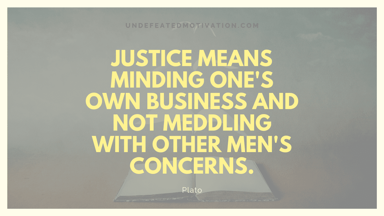 "Justice means minding one's own business and not meddling with other men's concerns." -Plato -Undefeated Motivation