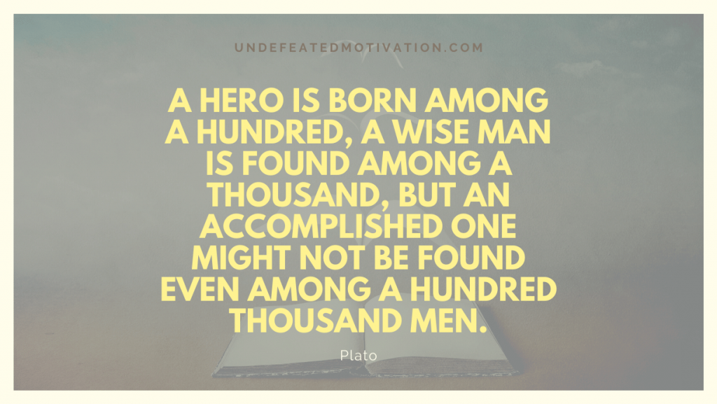 "A hero is born among a hundred, a wise man is found among a thousand, but an accomplished one might not be found even among a hundred thousand men." -Plato -Undefeated Motivation