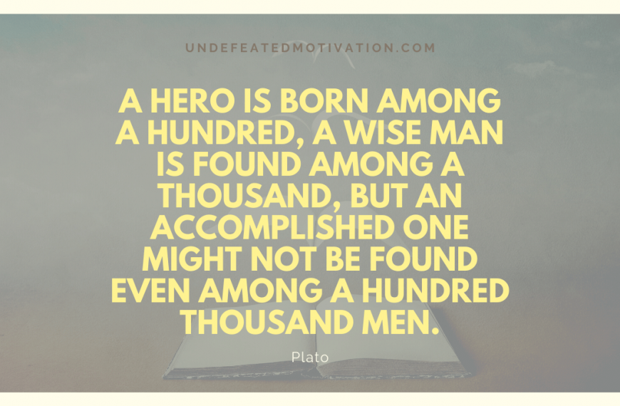 “A hero is born among a hundred, a wise man is found among a thousand, but an accomplished one might not be found even among a hundred thousand men.” -Plato