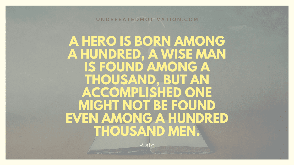 "A hero is born among a hundred, a wise man is found among a thousand, but an accomplished one might not be found even among a hundred thousand men." -Plato -Undefeated Motivation