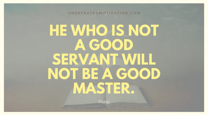 "He who is not a good servant will not be a good master." -Plato -Undefeated Motivation