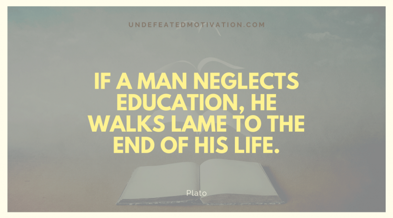 "If a man neglects education, he walks lame to the end of his life." -Plato -Undefeated Motivation