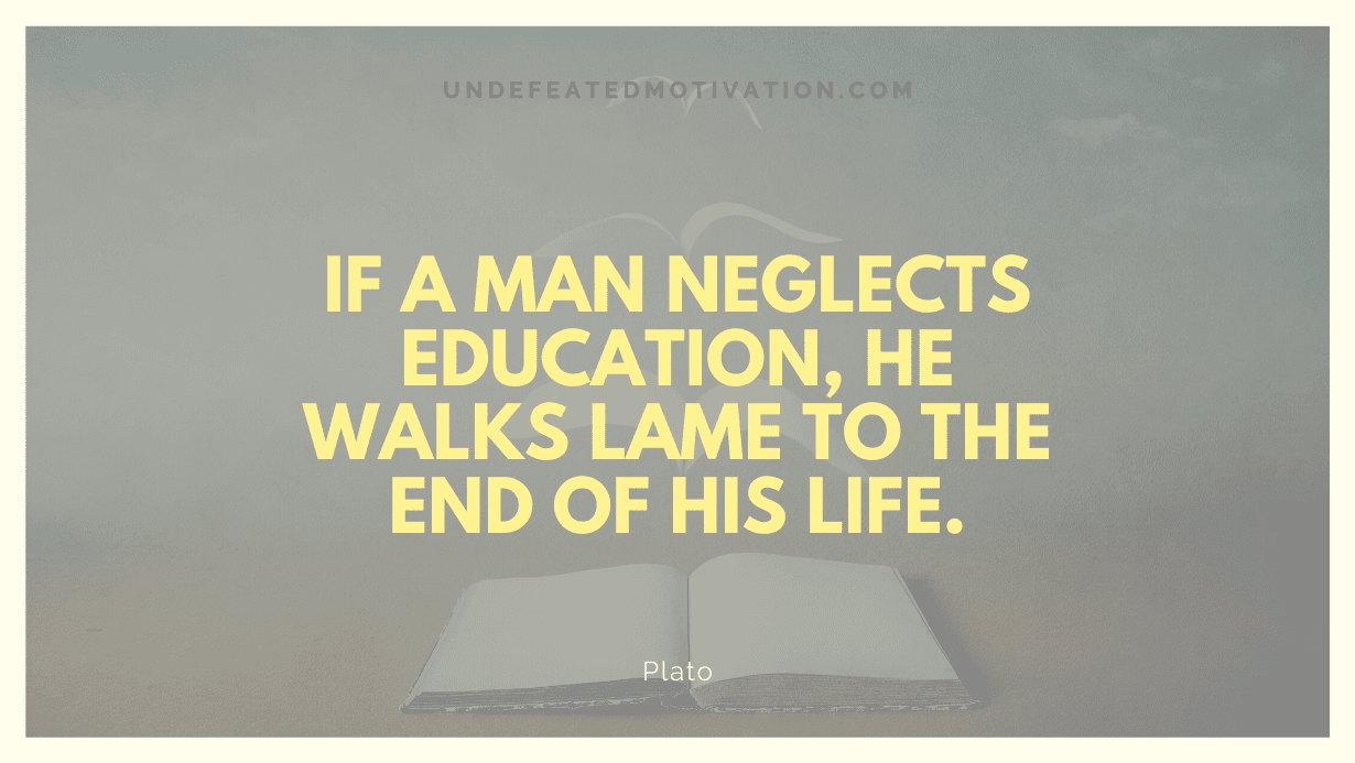 “If a man neglects education, he walks lame to the end of his life.” -Plato