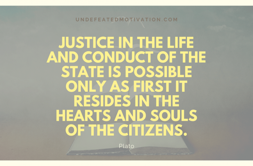 “Justice in the life and conduct of the State is possible only as first it resides in the hearts and souls of the citizens.” -Plato