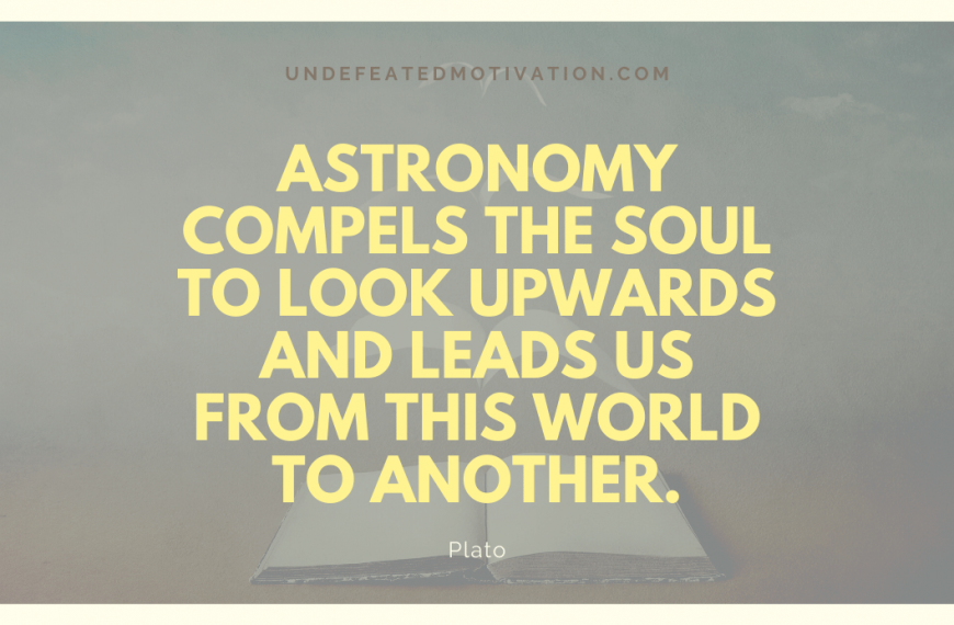 “Astronomy compels the soul to look upwards and leads us from this world to another.” -Plato