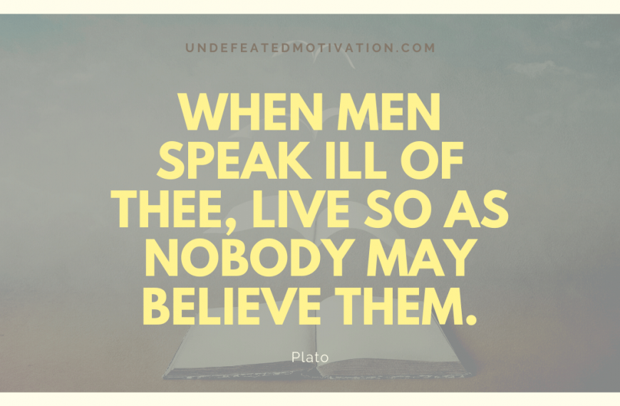 “When men speak ill of thee, live so as nobody may believe them.” -Plato