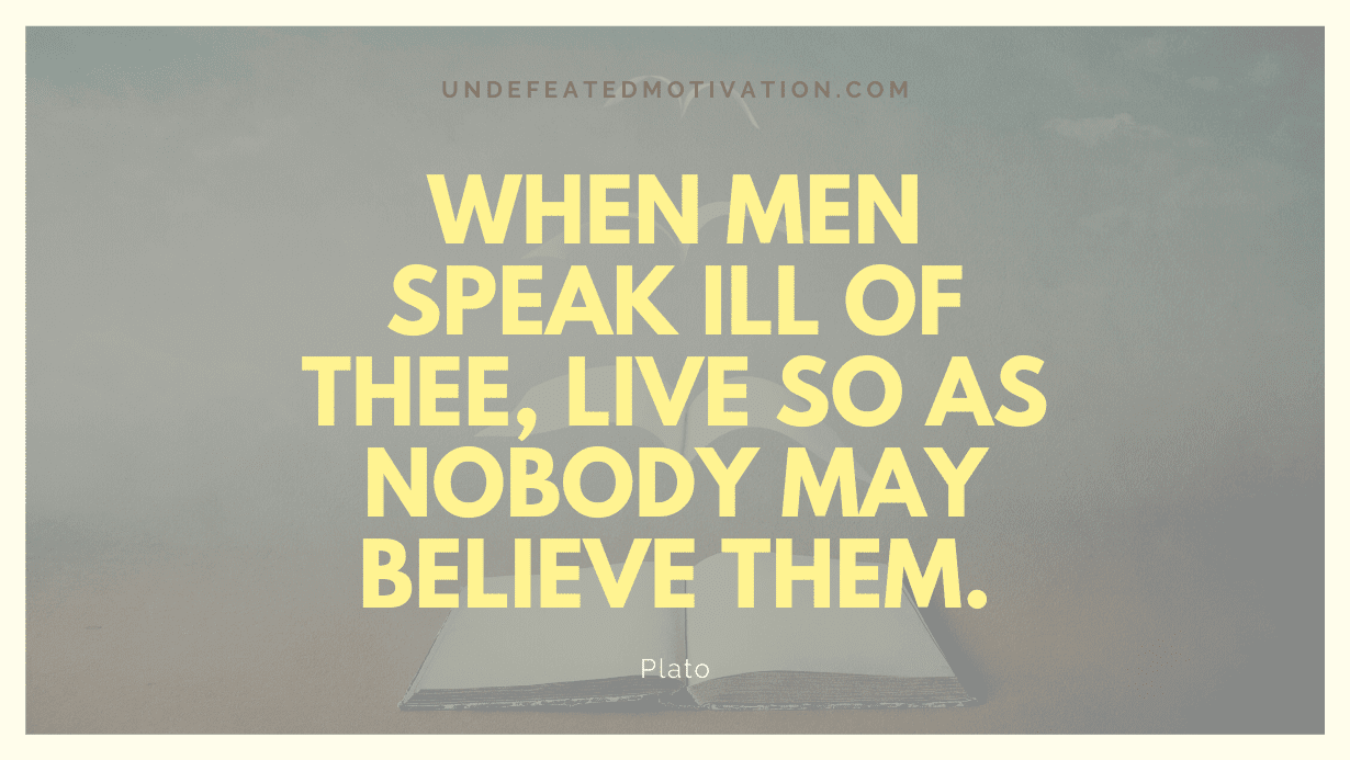 “When men speak ill of thee, live so as nobody may believe them.” -Plato