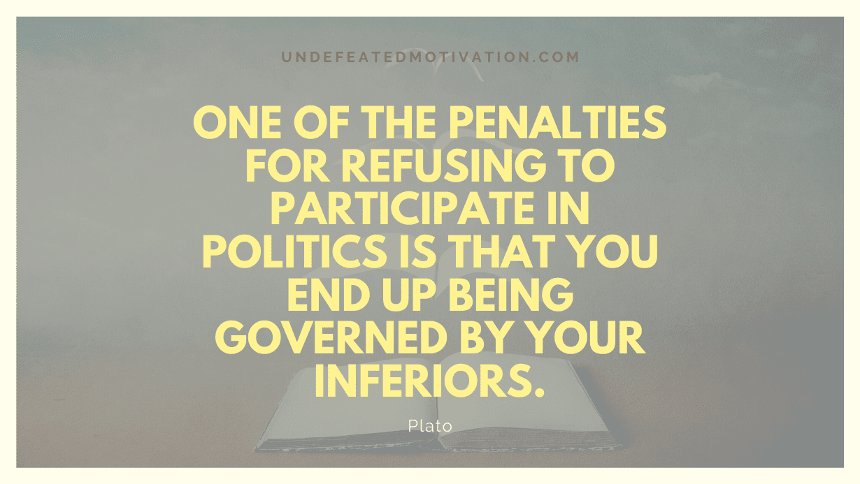“One of the penalties for refusing to participate in politics is that you end up being governed by your inferiors.” -Plato