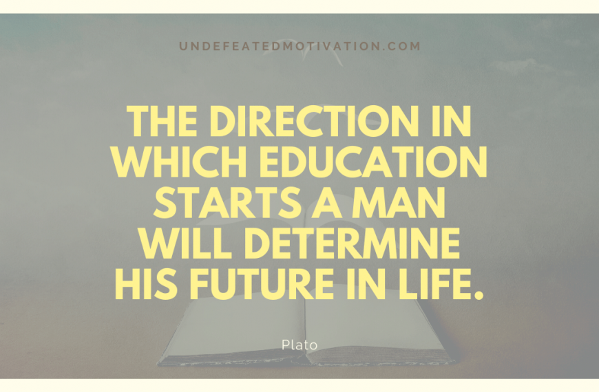 “The direction in which education starts a man will determine his future in life.” -Plato