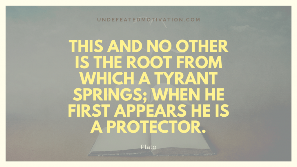 "This and no other is the root from which a tyrant springs; when he first appears he is a protector." -Plato -Undefeated Motivation