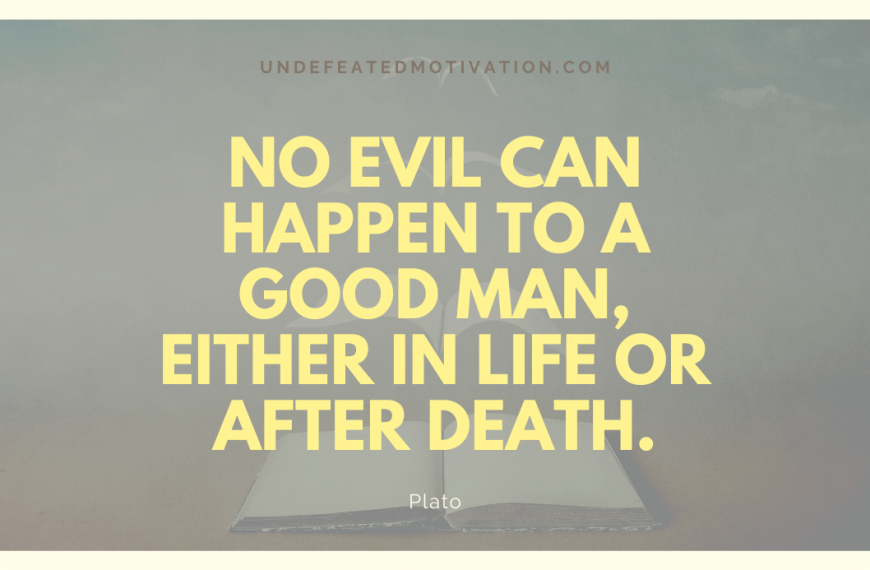 “No evil can happen to a good man, either in life or after death.” -Plato