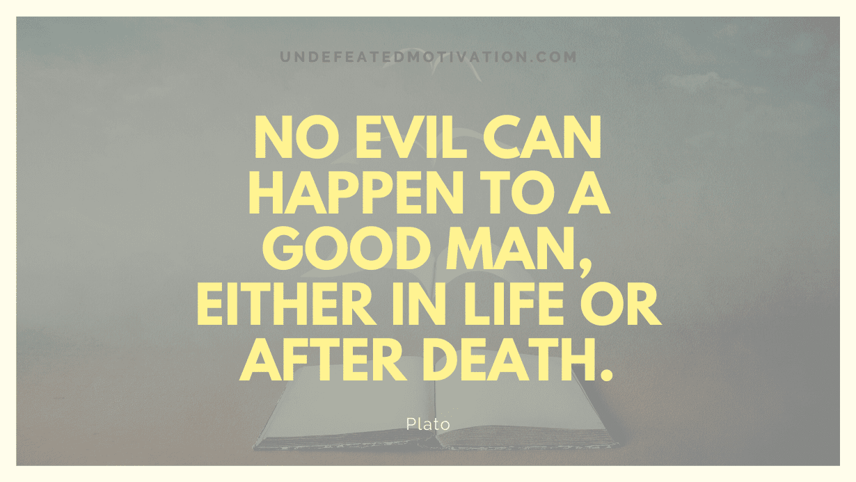 “No evil can happen to a good man, either in life or after death.” -Plato