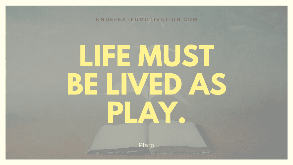 “Life must be lived as play.” -Plato