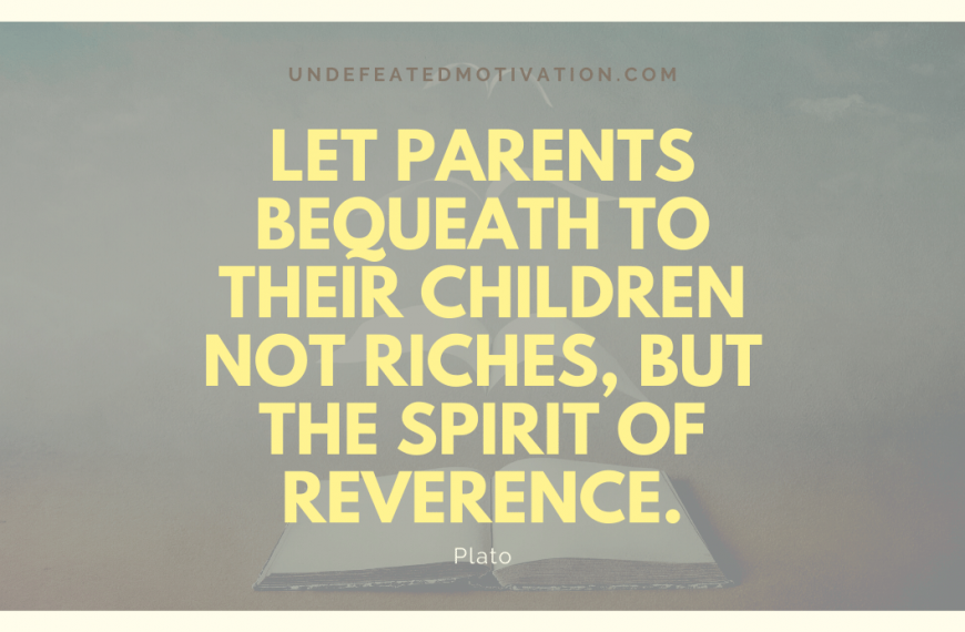“Let parents bequeath to their children not riches, but the spirit of reverence.” -Plato