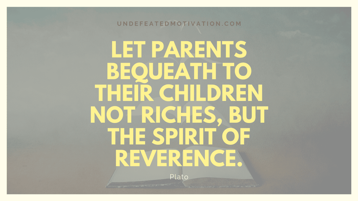 “Let parents bequeath to their children not riches, but the spirit of reverence.” -Plato