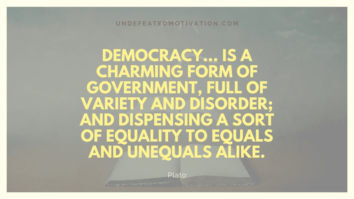 “Democracy… is a charming form of government, full of variety and disorder; and dispensing a sort of equality to equals and unequals alike.” -Plato