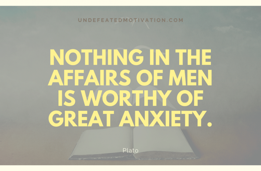 “Nothing in the affairs of men is worthy of great anxiety.” -Plato