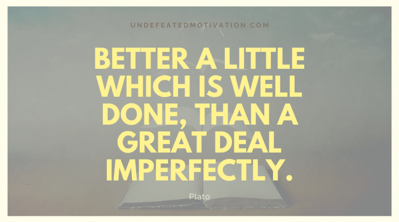 "Better a little which is well done, than a great deal imperfectly." -Plato -Undefeated Motivation