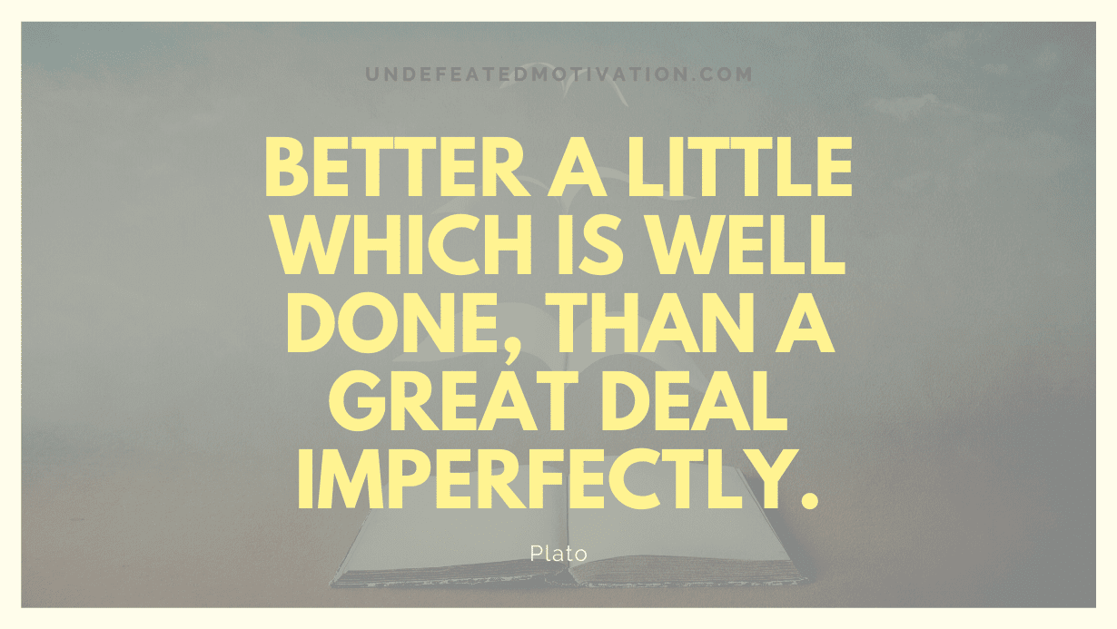 “Better a little which is well done, than a great deal imperfectly.” -Plato