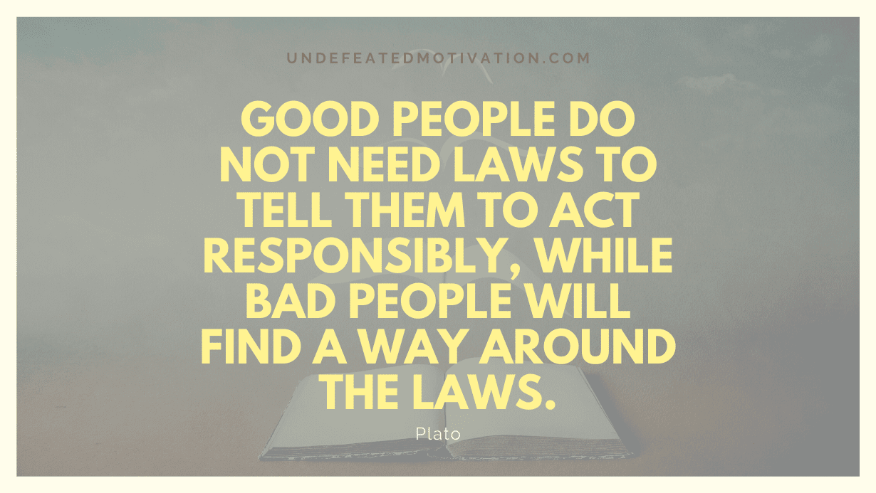 "Good people do not need laws to tell them to act responsibly, while bad people will find a way around the laws." -Plato -Undefeated Motivation