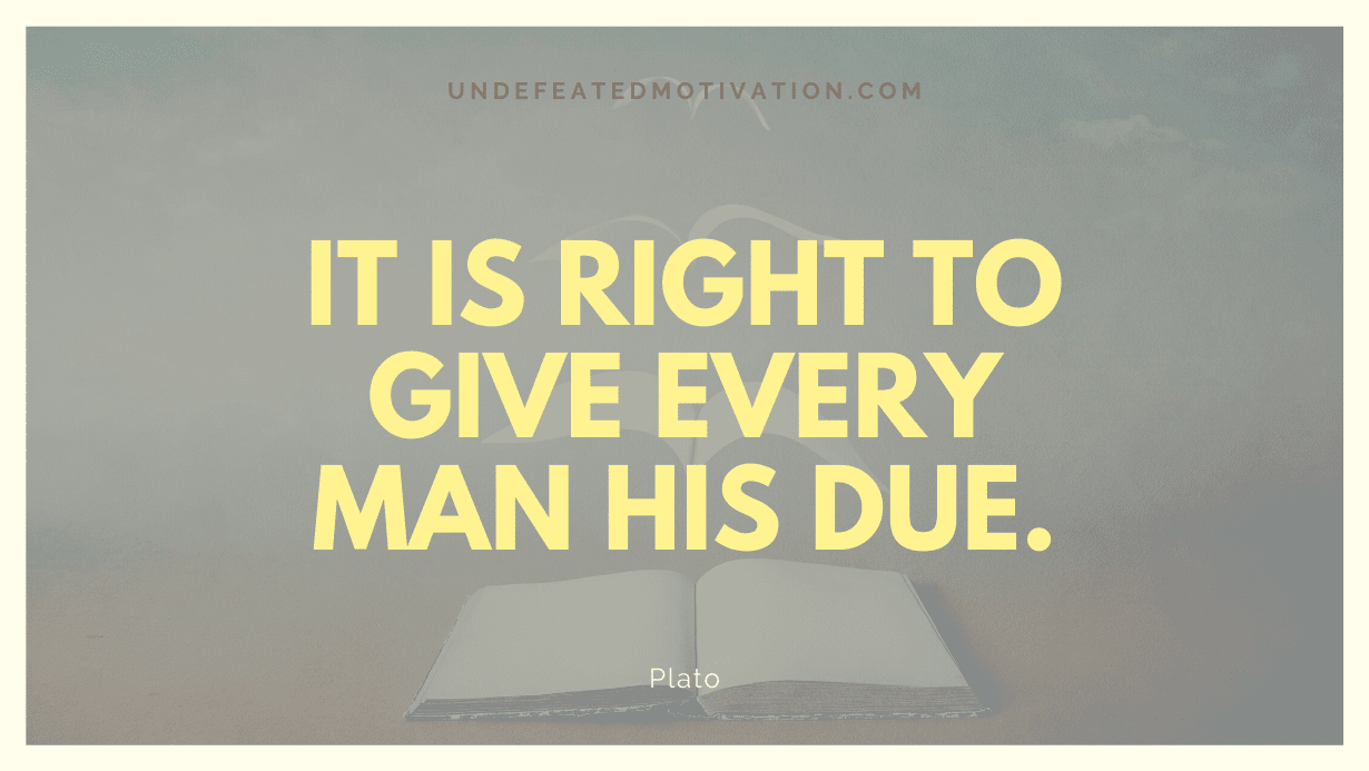 “It is right to give every man his due.” -Plato
