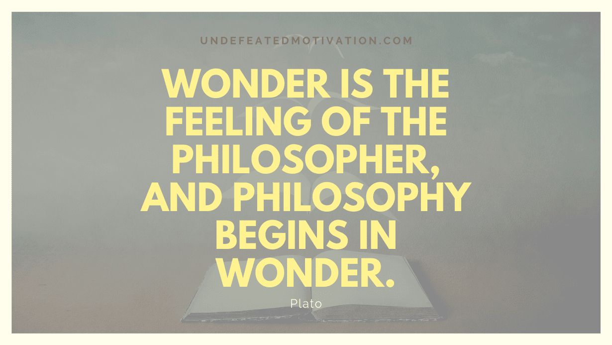"Wonder is the feeling of the philosopher, and philosophy begins in wonder." -Plato -Undefeated Motivation