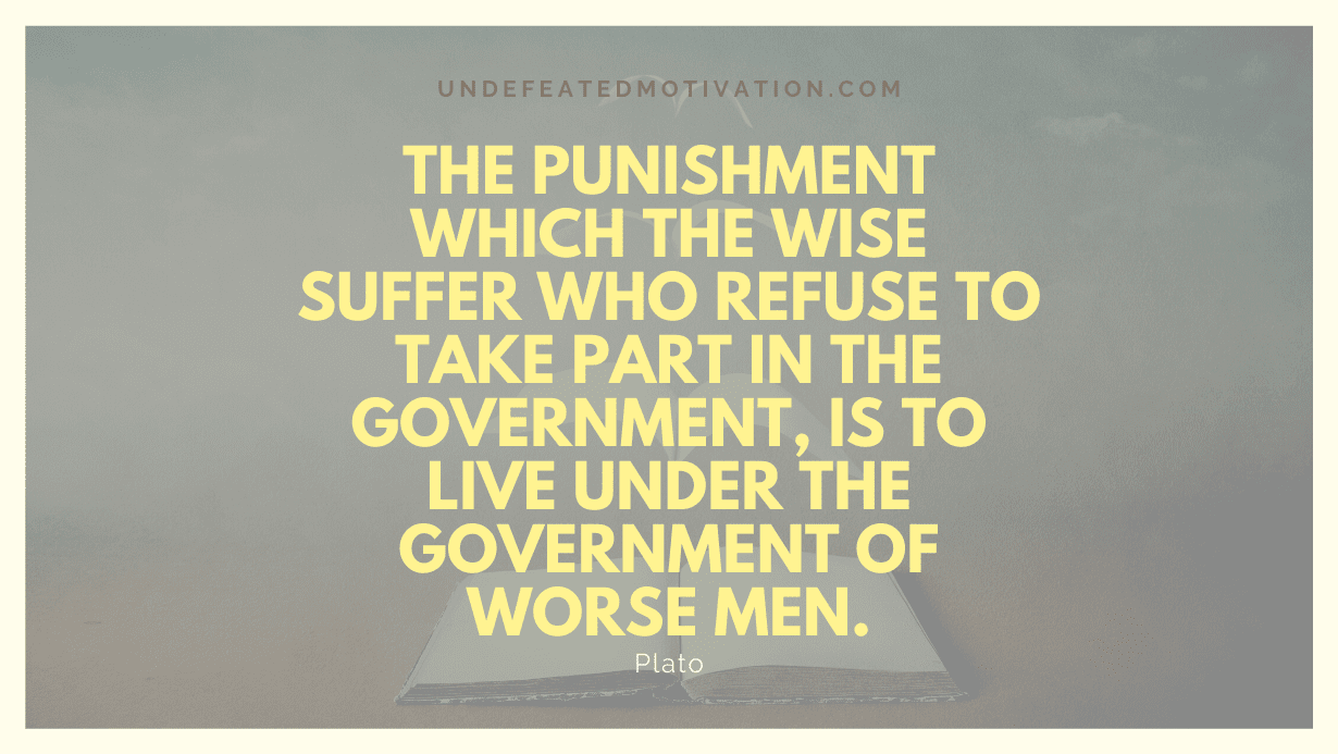 "The punishment which the wise suffer who refuse to take part in the government, is to live under the government of worse men." -Plato -Undefeated Motivation