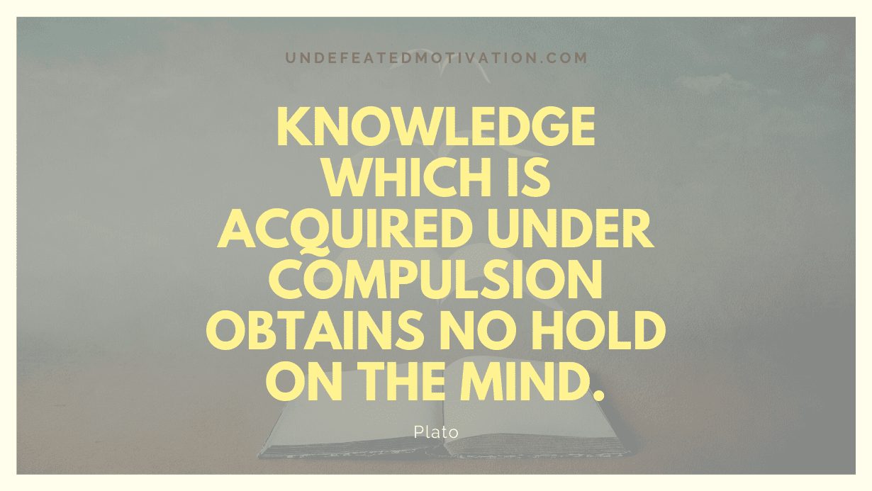 "Knowledge which is acquired under compulsion obtains no hold on the mind." -Plato -Undefeated Motivation