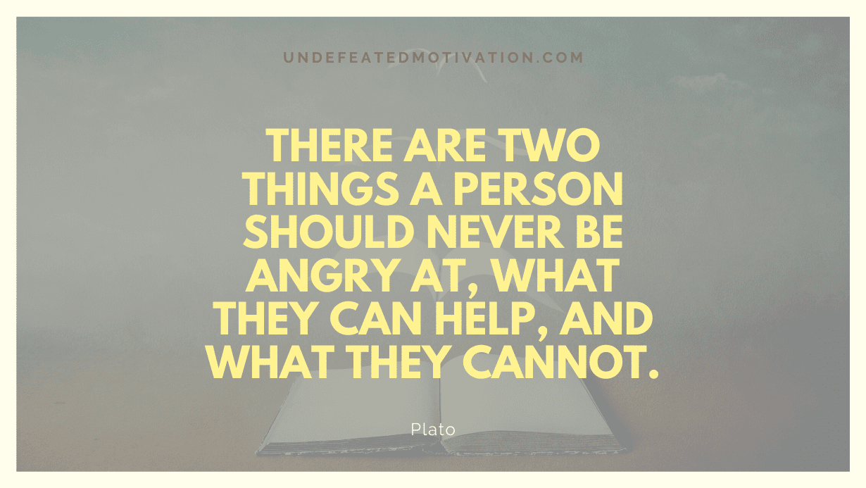 "There are two things a person should never be angry at, what they can help, and what they cannot." -Plato -Undefeated Motivation