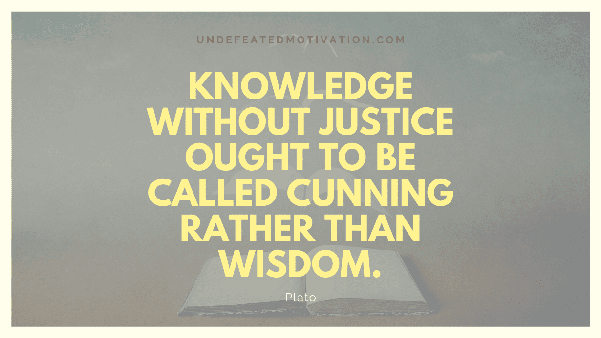 "Knowledge without justice ought to be called cunning rather than wisdom." -Plato -Undefeated Motivation