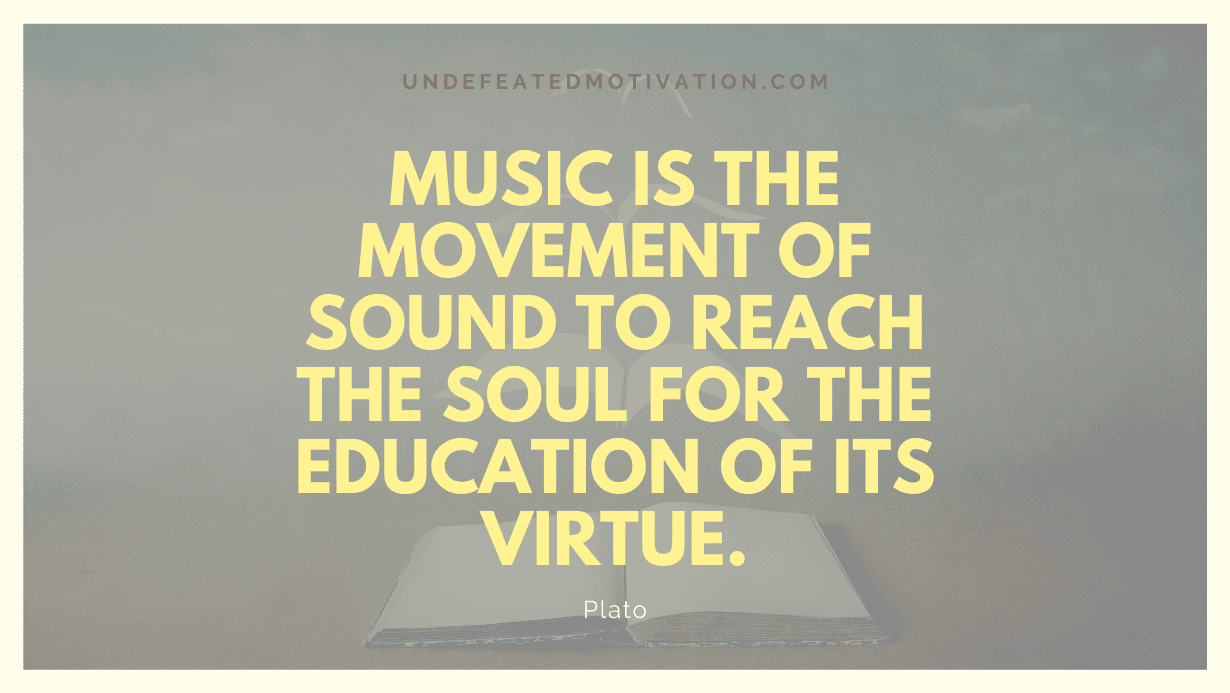 "Music is the movement of sound to reach the soul for the education of its virtue." -Plato -Undefeated Motivation