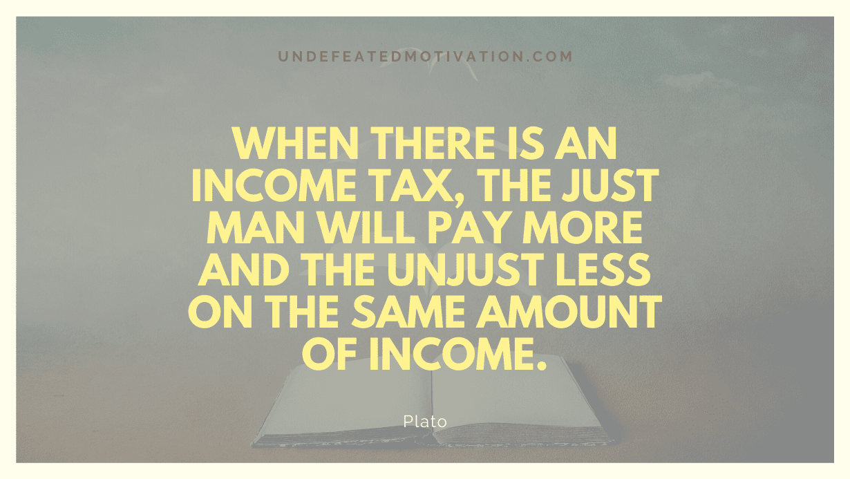 "When there is an income tax, the just man will pay more and the unjust less on the same amount of income." -Plato -Undefeated Motivation