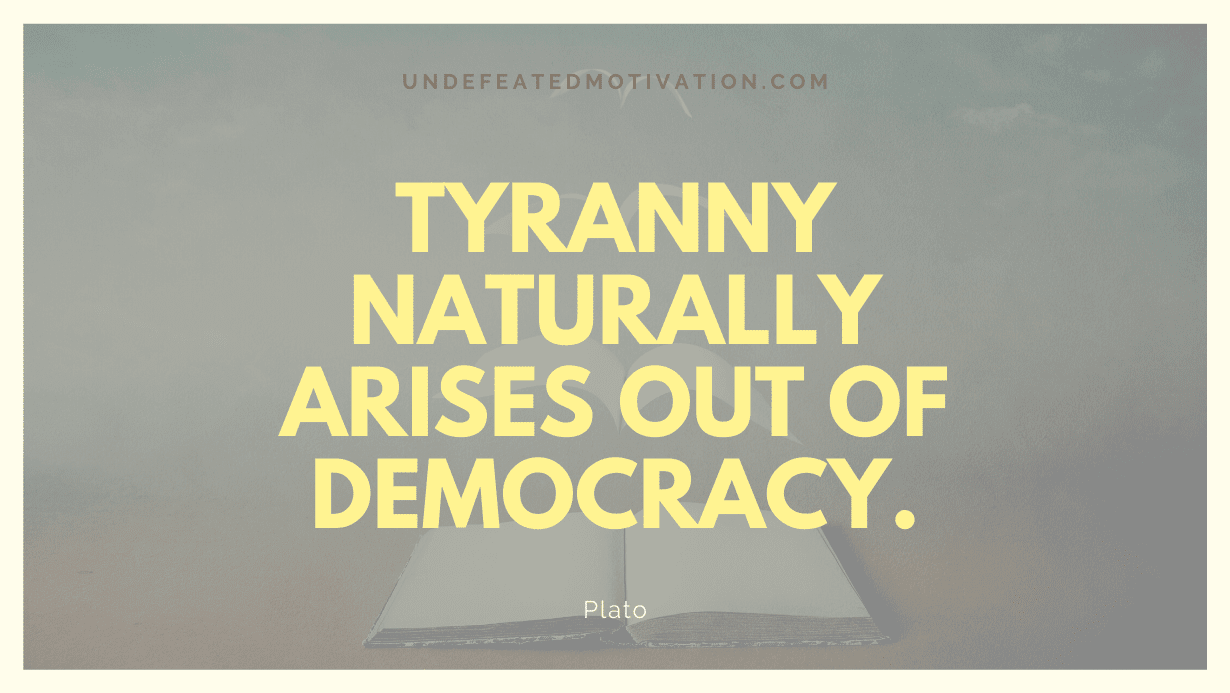 "Tyranny naturally arises out of democracy." -Plato -Undefeated Motivation