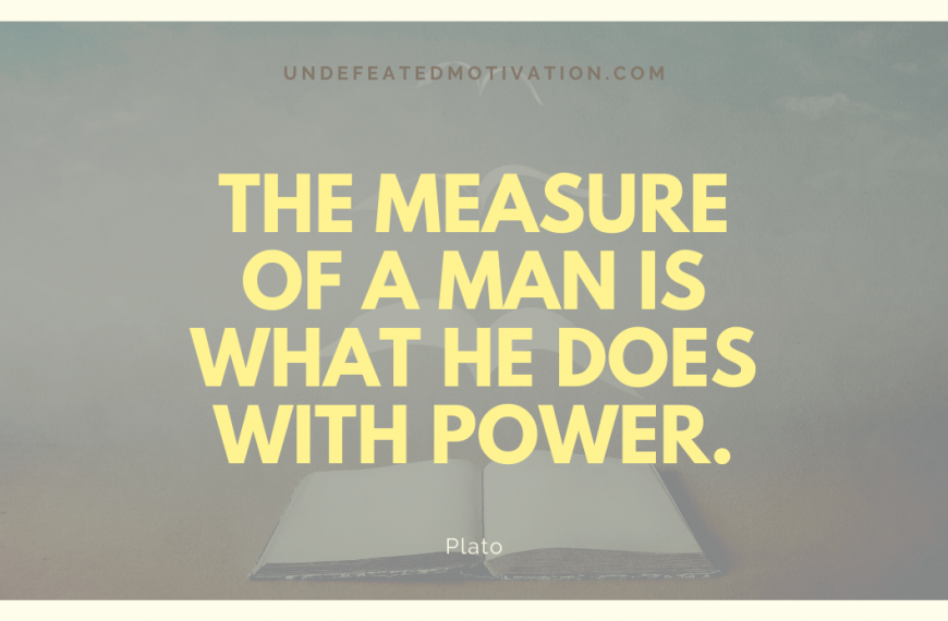 “The measure of a man is what he does with power.” -Plato