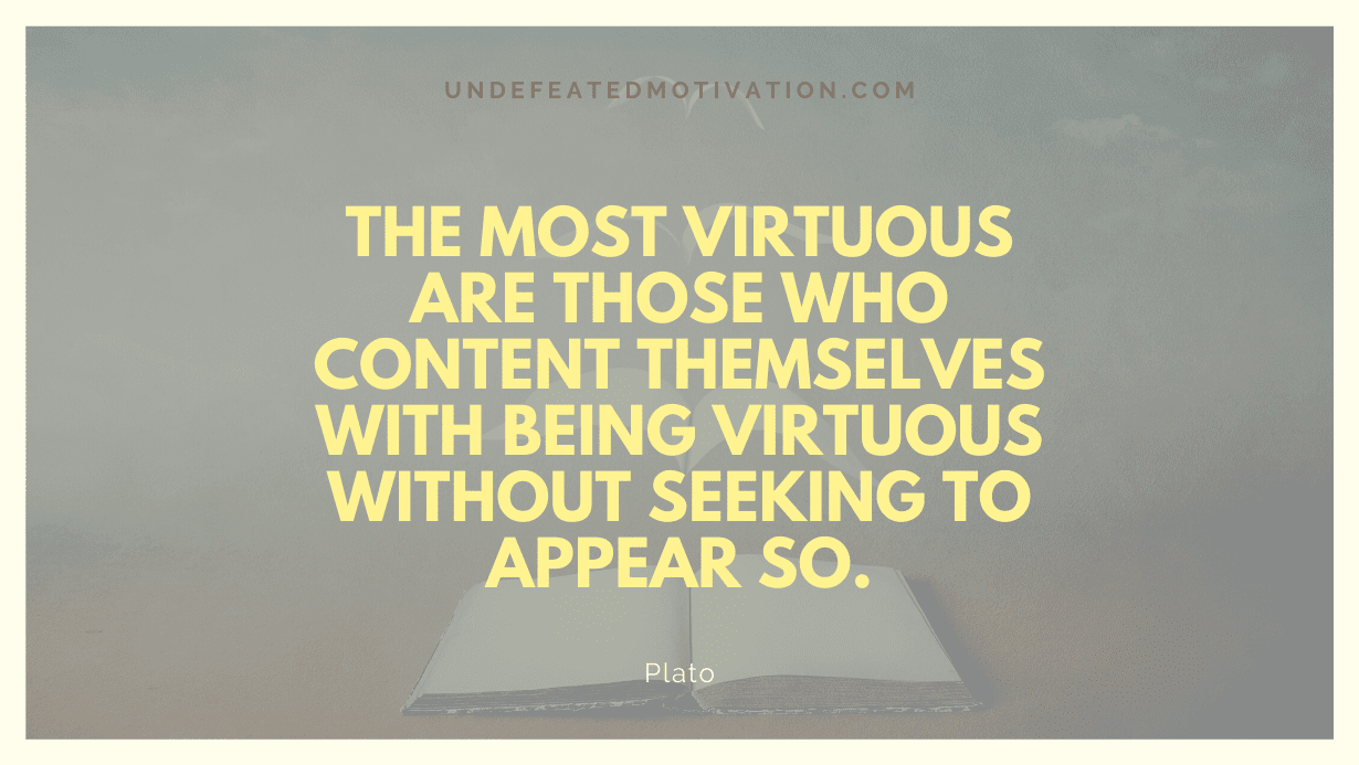 "The most virtuous are those who content themselves with being virtuous without seeking to appear so." -Plato -Undefeated Motivation