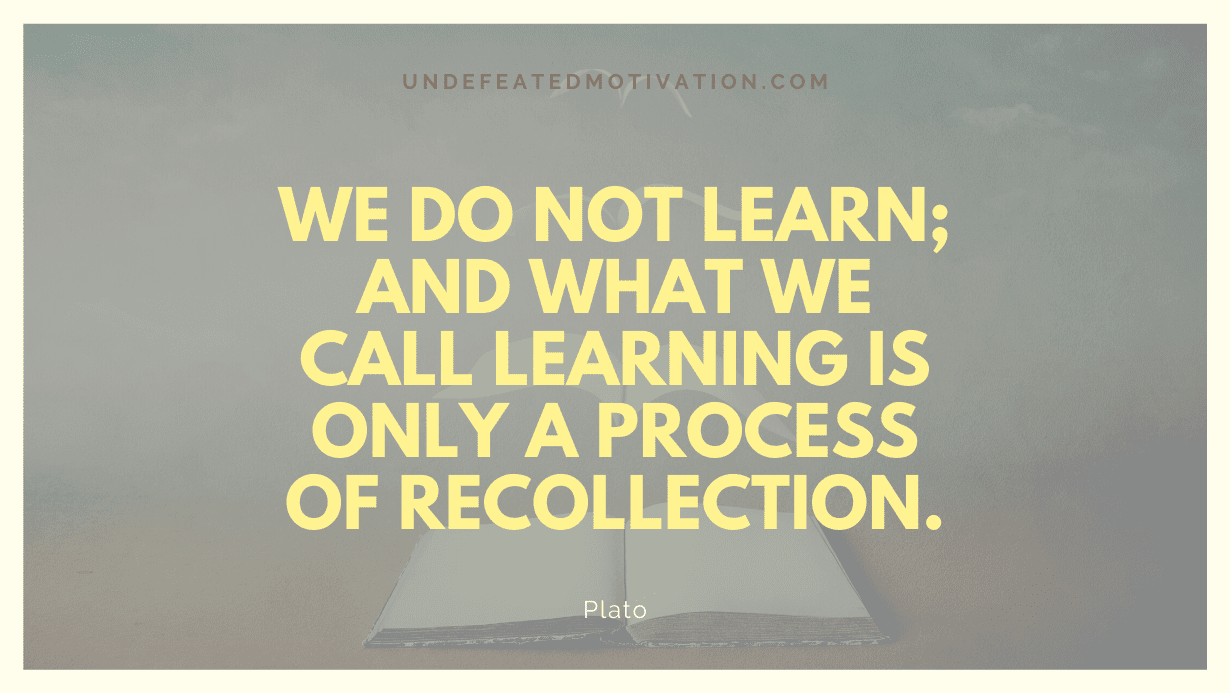 "We do not learn; and what we call learning is only a process of recollection." -Plato -Undefeated Motivation