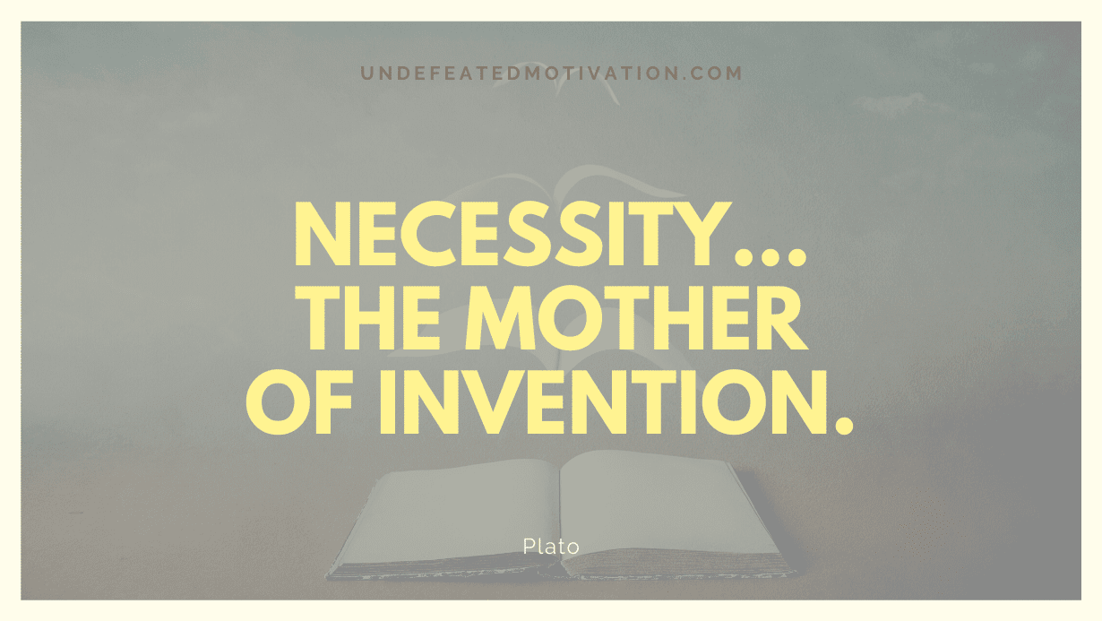 "Necessity... the mother of invention." -Plato -Undefeated Motivation