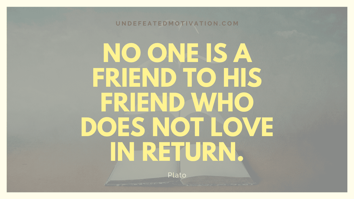 "No one is a friend to his friend who does not love in return." -Plato -Undefeated Motivation