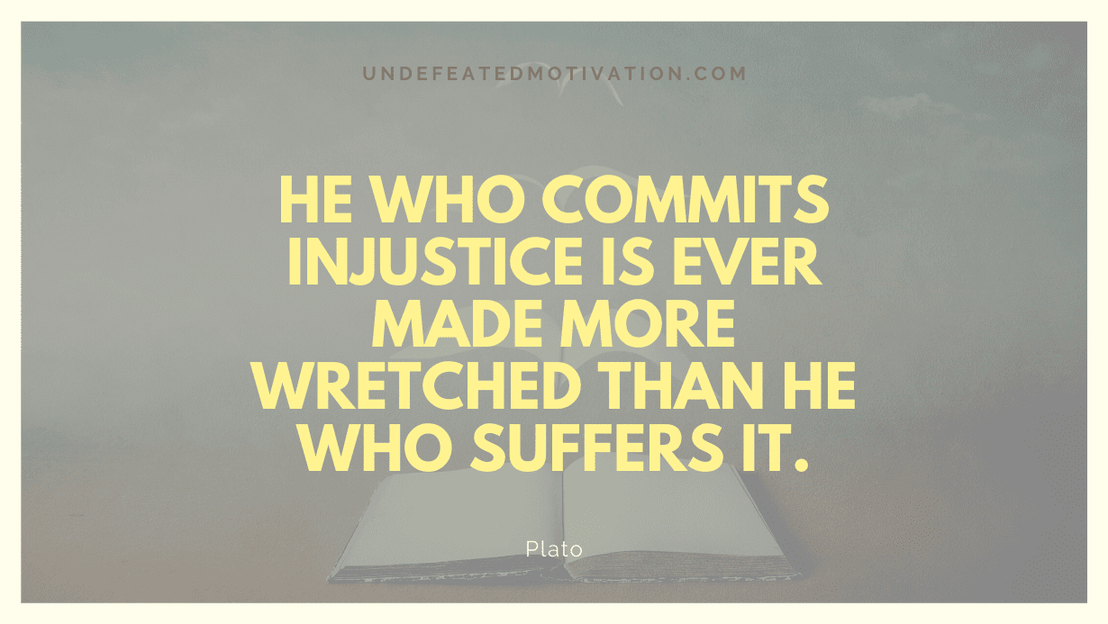 "He who commits injustice is ever made more wretched than he who suffers it." -Plato -Undefeated Motivation