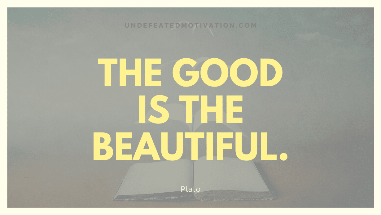 "The good is the beautiful." -Plato -Undefeated Motivation