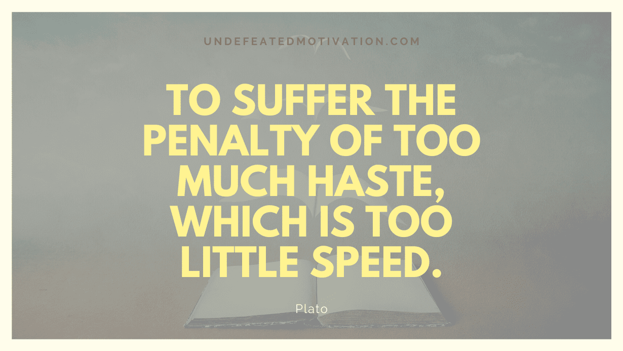 "To suffer the penalty of too much haste, which is too little speed." -Plato -Undefeated Motivation