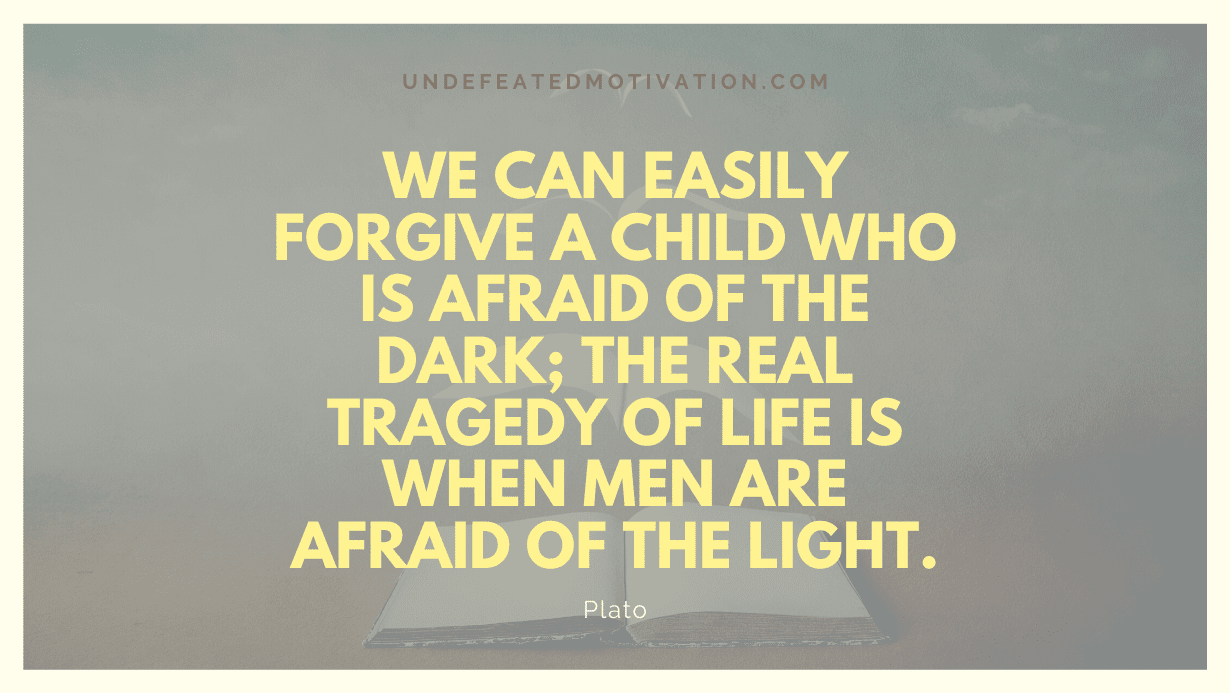"We can easily forgive a child who is afraid of the dark; the real tragedy of life is when men are afraid of the light." -Plato -Undefeated Motivation