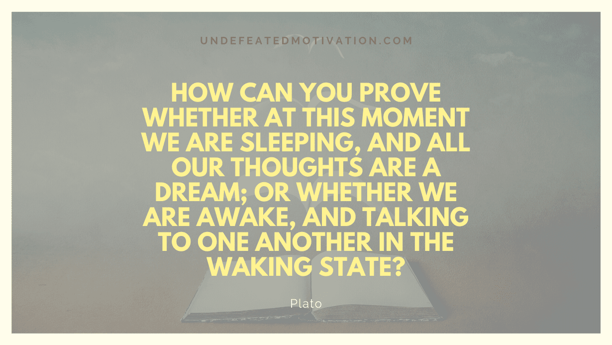 "How can you prove whether at this moment we are sleeping, and all our thoughts are a dream; or whether we are awake, and talking to one another in the waking state?" -Plato -Undefeated Motivation